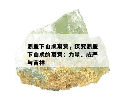 翡翠下山虎寓意，探究翡翠下山虎的寓意：力量、威严与吉祥