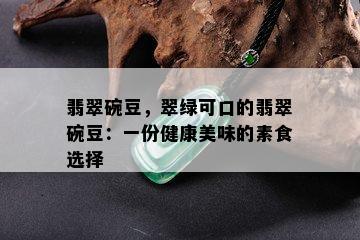 翡翠碗豆，翠绿可口的翡翠碗豆：一份健康美味的素食选择