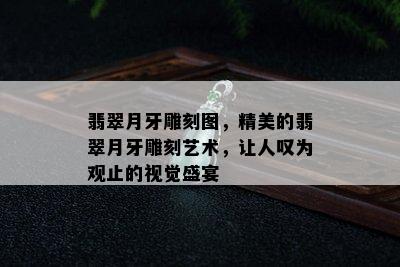 翡翠月牙雕刻图，精美的翡翠月牙雕刻艺术，让人叹为观止的视觉盛宴