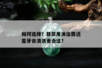 如何选择？翡翠用沐浴露还是牙膏清洗更合适？