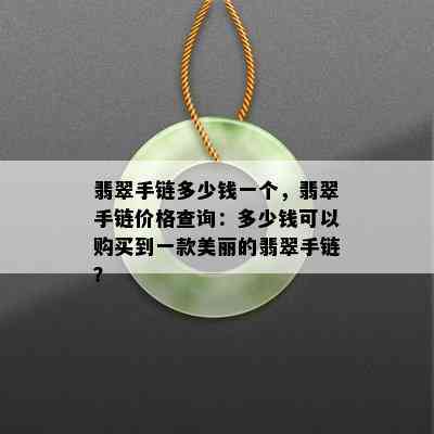 翡翠手链多少钱一个，翡翠手链价格查询：多少钱可以购买到一款美丽的翡翠手链？