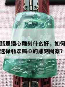 翡翠镯心雕刻什么好，如何选择翡翠镯心的雕刻图案？