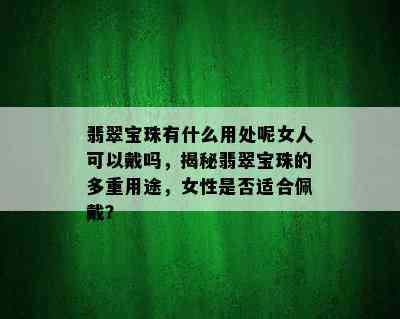 翡翠宝珠有什么用处呢女人可以戴吗，揭秘翡翠宝珠的多重用途，女性是否适合佩戴？