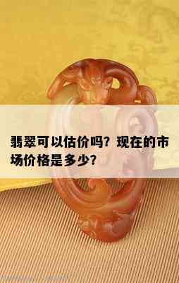 翡翠可以估价吗？现在的市场价格是多少？