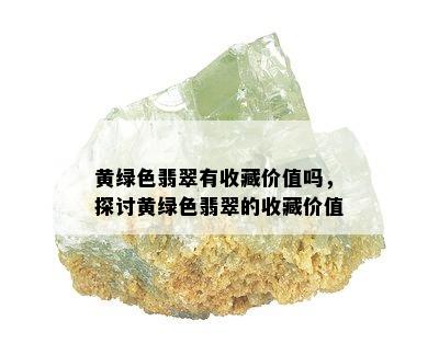 黄绿色翡翠有收藏价值吗，探讨黄绿色翡翠的收藏价值