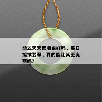 翡翠天天擦能更好吗，每日擦拭翡翠，真的能让其更亮丽吗？