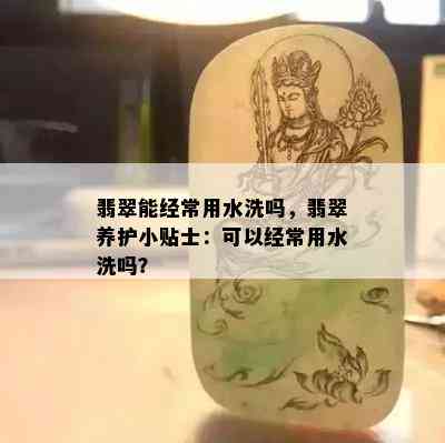 翡翠能经常用水洗吗，翡翠养护小贴士：可以经常用水洗吗？