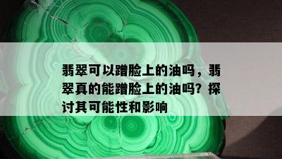 翡翠可以蹭脸上的油吗，翡翠真的能蹭脸上的油吗？探讨其可能性和影响