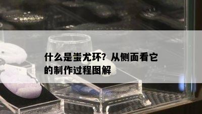 什么是蚩尤环？从侧面看它的制作过程图解