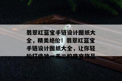 翡翠红蓝宝手链设计图纸大全，精美绝伦！翡翠红蓝宝手链设计图纸大全，让你轻松打造独一无二的珠宝饰品