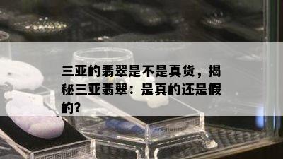 三亚的翡翠是不是真货，揭秘三亚翡翠：是真的还是假的？