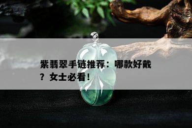 紫翡翠手链推荐：哪款好戴？女士必看！