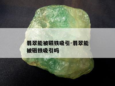 翡翠能被磁铁吸引-翡翠能被磁铁吸引吗