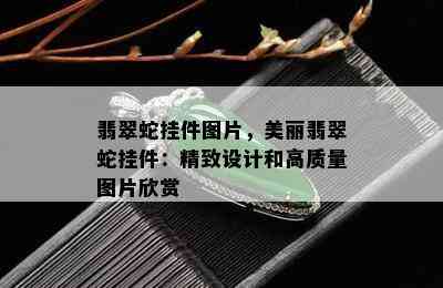 翡翠蛇挂件图片，美丽翡翠蛇挂件：精致设计和高质量图片欣赏