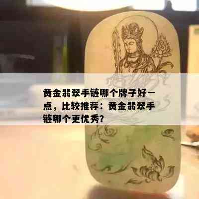 黄金翡翠手链哪个牌子好一点，比较推荐：黄金翡翠手链哪个更优秀？