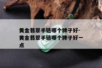 黄金翡翠手链哪个牌子好-黄金翡翠手链哪个牌子好一点