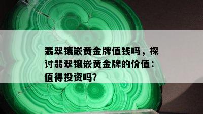 翡翠镶嵌黄金牌值钱吗，探讨翡翠镶嵌黄金牌的价值：值得投资吗？