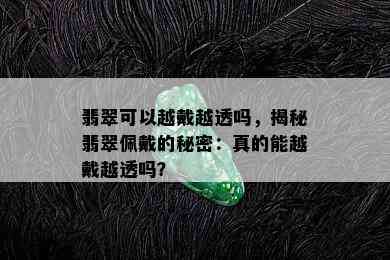 翡翠可以越戴越透吗，揭秘翡翠佩戴的秘密：真的能越戴越透吗？