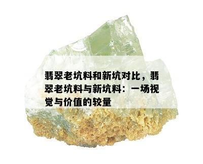 翡翠老坑料和新坑对比，翡翠老坑料与新坑料：一场视觉与价值的较量