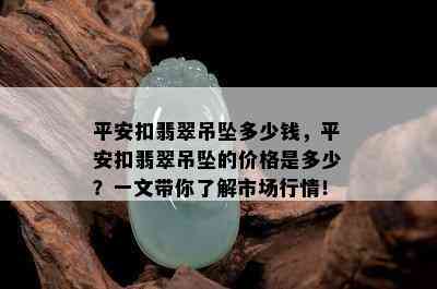 平安扣翡翠吊坠多少钱，平安扣翡翠吊坠的价格是多少？一文带你了解市场行情！