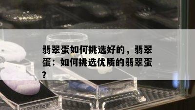 翡翠蛋如何挑选好的，翡翠蛋：如何挑选优质的翡翠蛋？