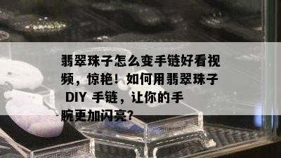 翡翠珠子怎么变手链好看视频，惊艳！如何用翡翠珠子 DIY 手链，让你的手腕更加闪亮？