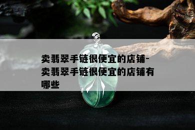 卖翡翠手链很便宜的店铺-卖翡翠手链很便宜的店铺有哪些