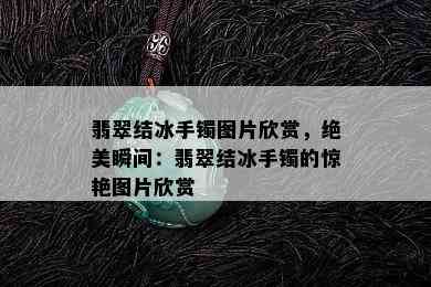 翡翠结冰手镯图片欣赏，绝美瞬间：翡翠结冰手镯的惊艳图片欣赏