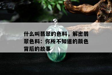 什么叫翡翠的色料，解密翡翠色料：你所不知道的颜色背后的故事