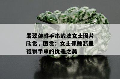 翡翠貔貅手串戴法女士图片欣赏，图赏：女士佩戴翡翠貔貅手串的优雅之美