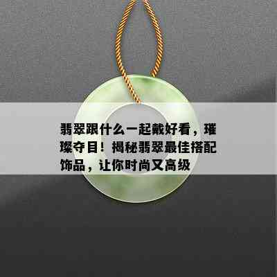 翡翠跟什么一起戴好看，璀璨夺目！揭秘翡翠更佳搭配饰品，让你时尚又高级