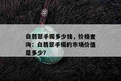 白翡翠手镯多少钱，价格查询：白翡翠手镯的市场价值是多少？