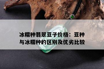 冰糯种翡翠豆子价格：豆种与冰糯种的区别及优劣比较