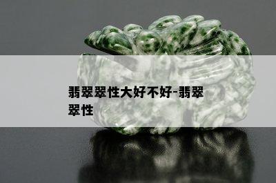 翡翠翠性大好不好-翡翠 翠性