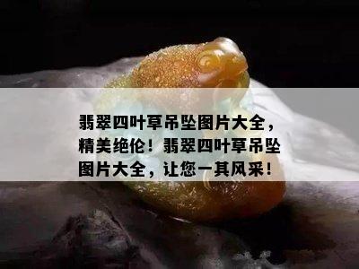 翡翠四叶草吊坠图片大全，精美绝伦！翡翠四叶草吊坠图片大全，让您一其风采！