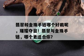 翡翠和金珠手链哪个好戴呢，璀璨夺目！翡翠与金珠手链，哪个更适合你？