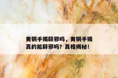 黄铜手镯辟邪吗，黄铜手镯真的能辟邪吗？真相揭秘！