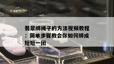 翡翠绑绳子的方法视频教程：简单步骤教会你如何绑成短短一团