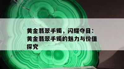 黄金翡翠手镯，闪耀夺目：黄金翡翠手镯的魅力与价值探究