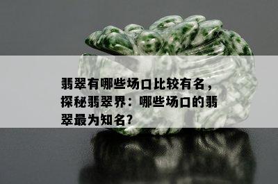 翡翠有哪些场口比较有名，探秘翡翠界：哪些场口的翡翠最为知名？