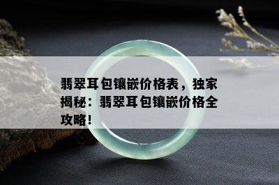 翡翠耳包镶嵌价格表，独家揭秘：翡翠耳包镶嵌价格全攻略！