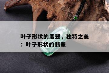 叶子形状的翡翠，独特之美：叶子形状的翡翠