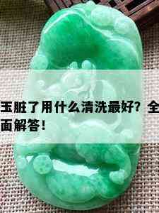 玉脏了用什么清洗更好？全面解答！