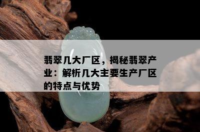 翡翠几大厂区，揭秘翡翠产业：解析几大主要生产厂区的特点与优势