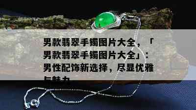 男款翡翠手镯图片大全，「男款翡翠手镯图片大全」：男性配饰新选择，尽显优雅与魅力