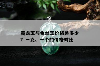 黄龙玉与金丝玉价格差多少？一克、一个的价格对比