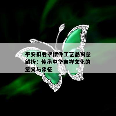 平安扣翡翠摆件工艺品寓意解析：传承中华吉祥文化的意义与象征