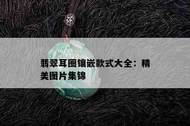 翡翠耳圈镶嵌款式大全：精美图片集锦