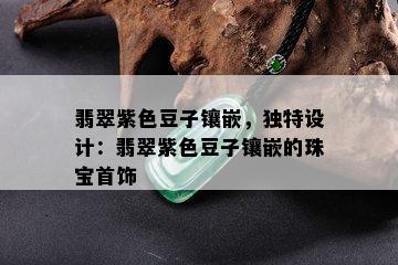 翡翠紫色豆子镶嵌，独特设计：翡翠紫色豆子镶嵌的珠宝首饰