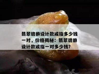 翡翠貔貅设计款戒指多少钱一对，价格揭秘：翡翠貔貅设计款戒指一对多少钱？